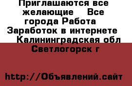 Приглашаются все желающие! - Все города Работа » Заработок в интернете   . Калининградская обл.,Светлогорск г.